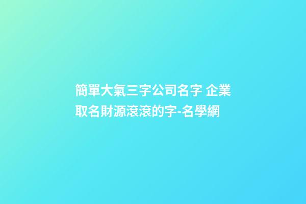 簡單大氣三字公司名字 企業取名財源滾滾的字-名學網